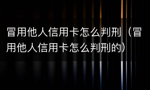冒用他人信用卡怎么判刑（冒用他人信用卡怎么判刑的）