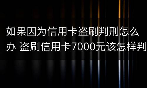 如果因为信用卡盗刷判刑怎么办 盗刷信用卡7000元该怎样判刑