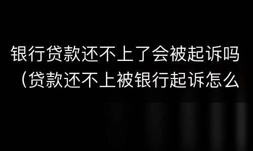 银行贷款还不上了会被起诉吗（贷款还不上被银行起诉怎么办）