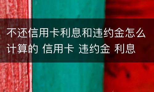 不还信用卡利息和违约金怎么计算的 信用卡 违约金 利息