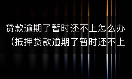 贷款逾期了暂时还不上怎么办（抵押贷款逾期了暂时还不上怎么办）