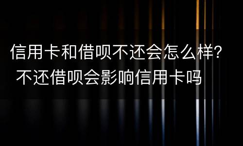 信用卡和借呗不还会怎么样？ 不还借呗会影响信用卡吗