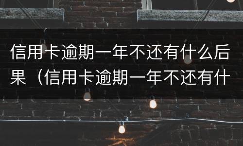 信用卡逾期一年不还有什么后果（信用卡逾期一年不还有什么后果嘛）