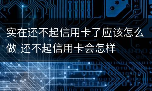 实在还不起信用卡了应该怎么做 还不起信用卡会怎样