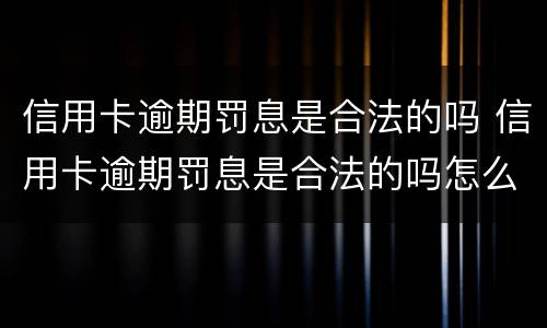 信用卡逾期罚息是合法的吗 信用卡逾期罚息是合法的吗怎么算