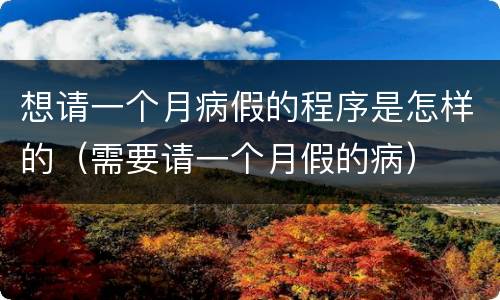 想请一个月病假的程序是怎样的（需要请一个月假的病）