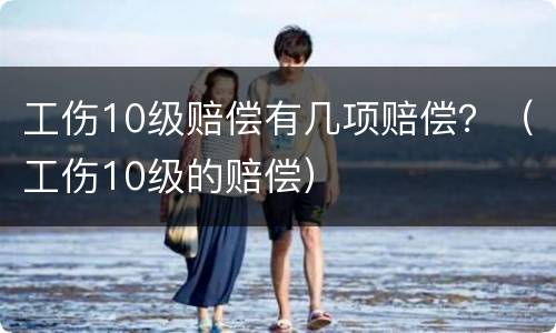 工伤10级赔偿有几项赔偿？（工伤10级的赔偿）