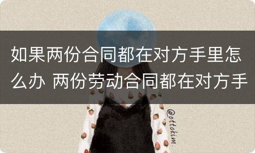 如果两份合同都在对方手里怎么办 两份劳动合同都在对方手里怎么办