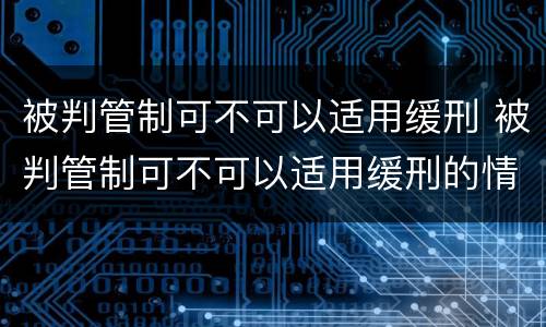 被判管制可不可以适用缓刑 被判管制可不可以适用缓刑的情形
