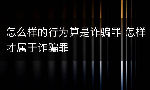 怎么样的行为算是诈骗罪 怎样才属于诈骗罪
