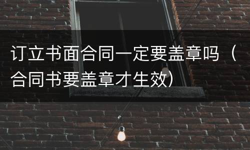 订立书面合同一定要盖章吗（合同书要盖章才生效）
