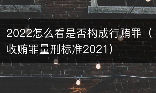 2022怎么看是否构成行贿罪（收贿罪量刑标准2021）