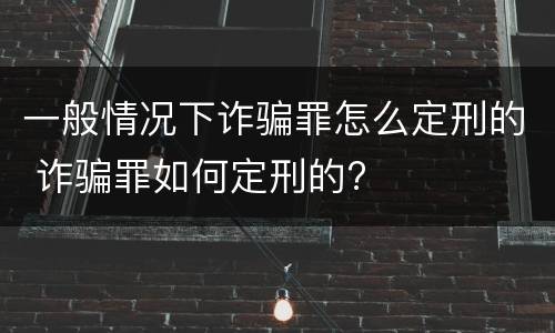 一般情况下诈骗罪怎么定刑的 诈骗罪如何定刑的?