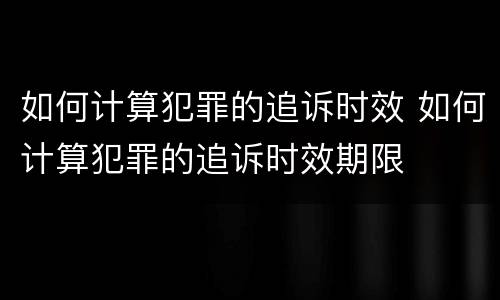 如何计算犯罪的追诉时效 如何计算犯罪的追诉时效期限