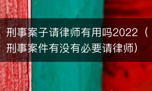 刑事案子请律师有用吗2022（刑事案件有没有必要请律师）