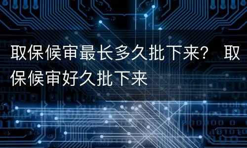 取保候审最长多久批下来？ 取保候审好久批下来