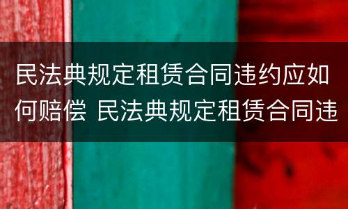 民法典规定租赁合同违约应如何赔偿 民法典规定租赁合同违约应如何赔偿