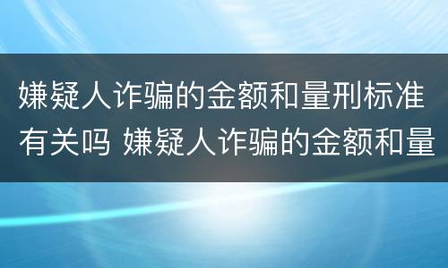 嫌疑人诈骗的金额和量刑标准有关吗 嫌疑人诈骗的金额和量刑标准有关吗
