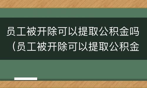 员工被开除可以提取公积金吗（员工被开除可以提取公积金吗多久到账）