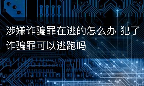 涉嫌诈骗罪在逃的怎么办 犯了诈骗罪可以逃跑吗