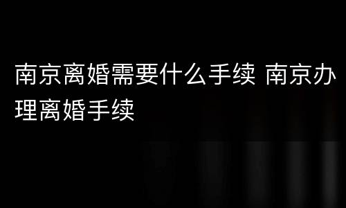 南京离婚需要什么手续 南京办理离婚手续