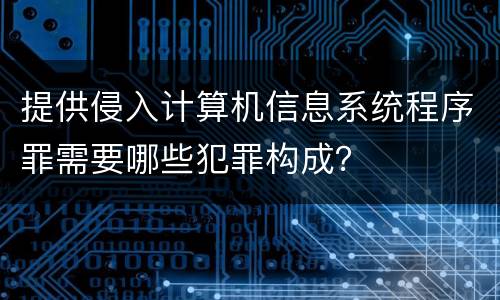 提供侵入计算机信息系统程序罪需要哪些犯罪构成？