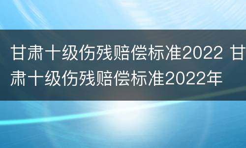 甘肃十级伤残赔偿标准2022 甘肃十级伤残赔偿标准2022年
