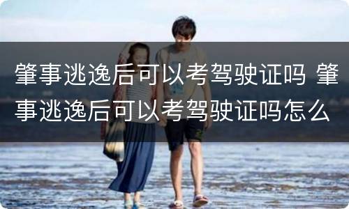 肇事逃逸后可以考驾驶证吗 肇事逃逸后可以考驾驶证吗怎么处理