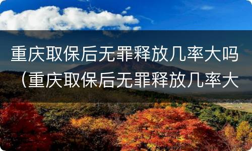 重庆取保后无罪释放几率大吗（重庆取保后无罪释放几率大吗现在）