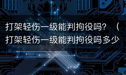 打架轻伤一级能判拘役吗？（打架轻伤一级能判拘役吗多少天）