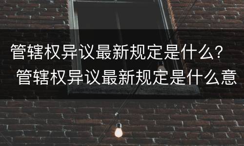 管辖权异议最新规定是什么？ 管辖权异议最新规定是什么意思