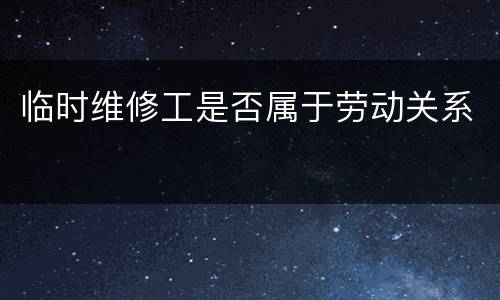临时维修工是否属于劳动关系