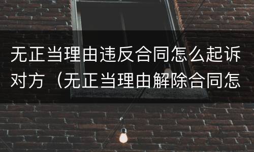 无正当理由违反合同怎么起诉对方（无正当理由解除合同怎么赔偿?）