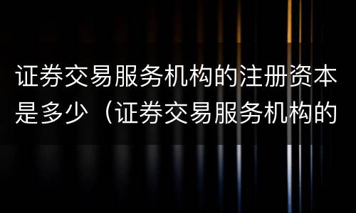 证券交易服务机构的注册资本是多少（证券交易服务机构的注册资本是多少钱）