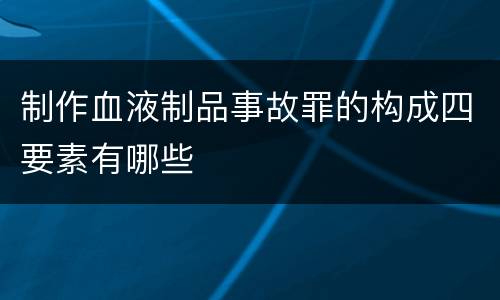 制作血液制品事故罪的构成四要素有哪些