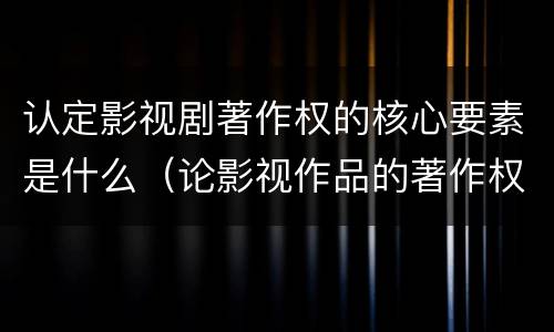 认定影视剧著作权的核心要素是什么（论影视作品的著作权）