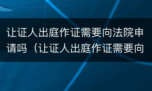 让证人出庭作证需要向法院申请吗（让证人出庭作证需要向法院申请吗）