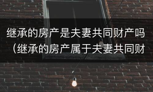 继承的房产是夫妻共同财产吗（继承的房产属于夫妻共同财产）