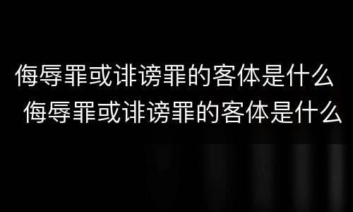 侮辱罪或诽谤罪的客体是什么 侮辱罪或诽谤罪的客体是什么意思