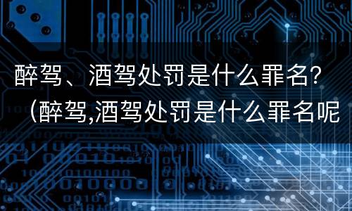 醉驾、酒驾处罚是什么罪名？（醉驾,酒驾处罚是什么罪名呢）