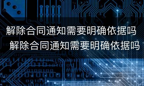 解除合同通知需要明确依据吗 解除合同通知需要明确依据吗