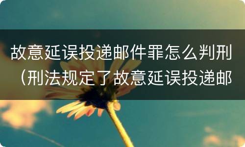 故意延误投递邮件罪怎么判刑（刑法规定了故意延误投递邮件罪）