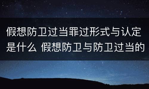 假想防卫过当罪过形式与认定是什么 假想防卫与防卫过当的区别