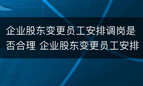 企业股东变更员工安排调岗是否合理 企业股东变更员工安排调岗是否合理呢