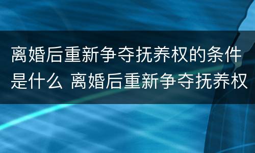离婚后重新争夺抚养权的条件是什么 离婚后重新争夺抚养权的条件是什么意思