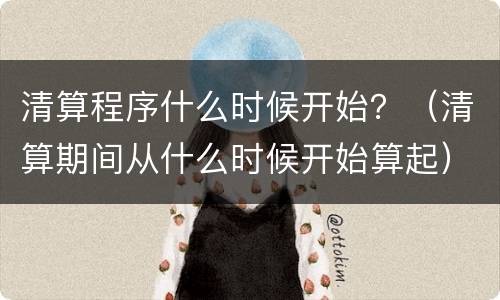 清算程序什么时候开始？（清算期间从什么时候开始算起）