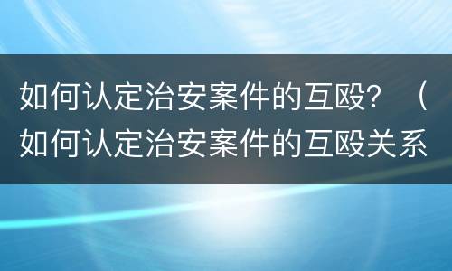 如何认定治安案件的互殴？（如何认定治安案件的互殴关系）