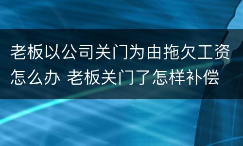 老板以公司关门为由拖欠工资怎么办 老板关门了怎样补偿