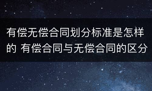 有偿无偿合同划分标准是怎样的 有偿合同与无偿合同的区分标准与区分意义