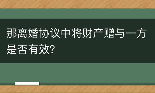 那离婚协议中将财产赠与一方是否有效？